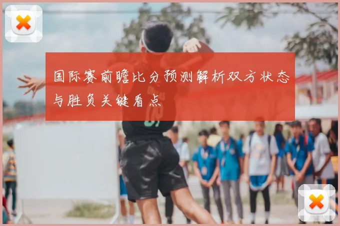 国际赛前瞻比分预测解析双方状态与胜负关键看点