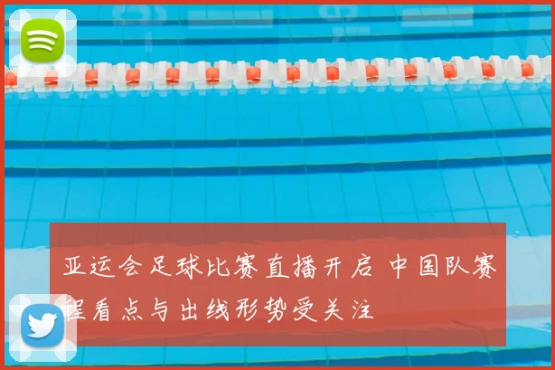 亚运会足球比赛直播开启 中国队赛程看点与出线形势受关注
