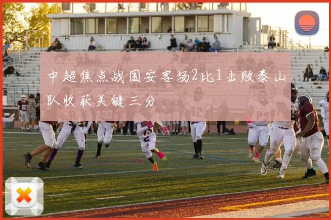 中超焦点战国安客场2比1击败泰山队收获关键三分