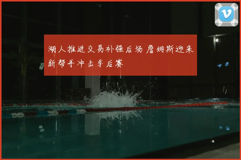 湖人推进交易补强后场 詹姆斯迎来新帮手冲击季后赛
