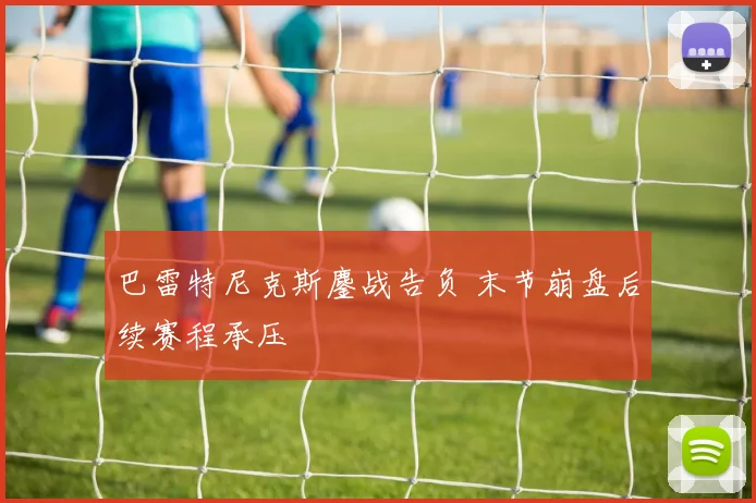 巴雷特尼克斯鏖战告负 末节崩盘后续赛程承压