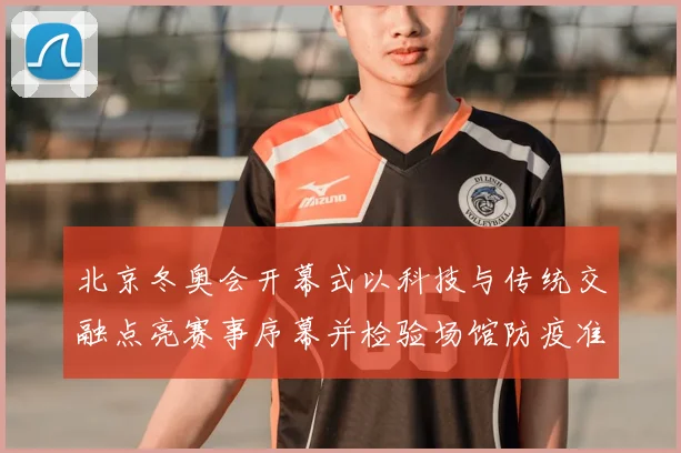 北京冬奥会开幕式以科技与传统交融点亮赛事序幕并检验场馆防疫准备