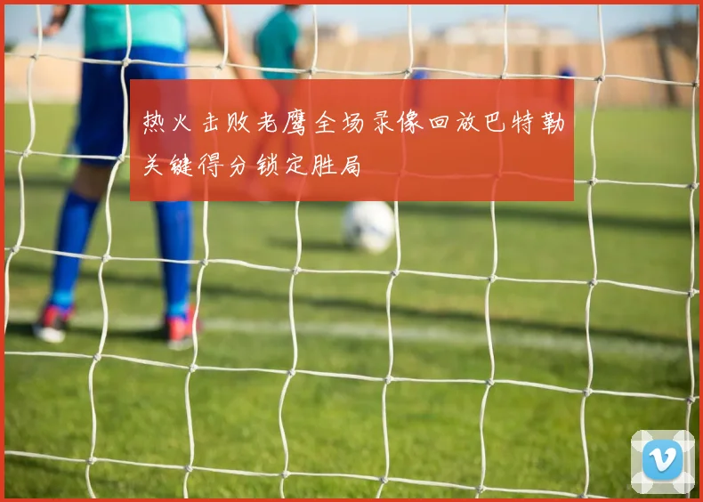 热火击败老鹰全场录像回放巴特勒关键得分锁定胜局