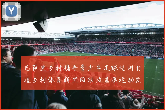 巴萨里乡村携手青少年足球培训打造乡村体育新空间助力基层运动发展