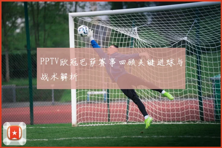 PPTV欧冠巴萨赛事回顾关键进球与战术解析